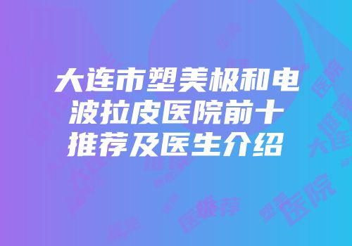 大连市塑美极和电波拉皮医院前十推荐及医生介绍
