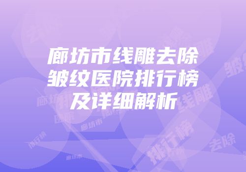 廊坊市线雕去除皱纹医院排行榜及详细解析