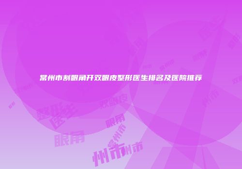 常州市割眼角开双眼皮整形医生排名及医院推荐