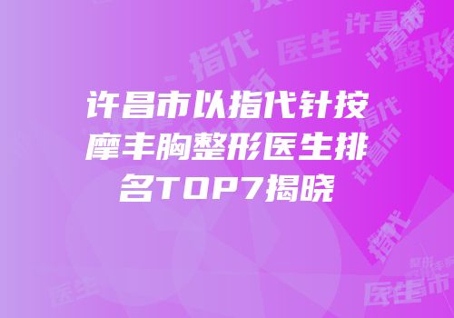 许昌市以指代针按摩丰胸整形医生排名TOP7揭晓