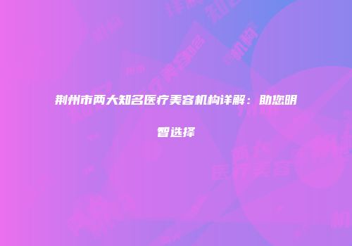 荆州市两大知名医疗美容机构详解：助您明智选择