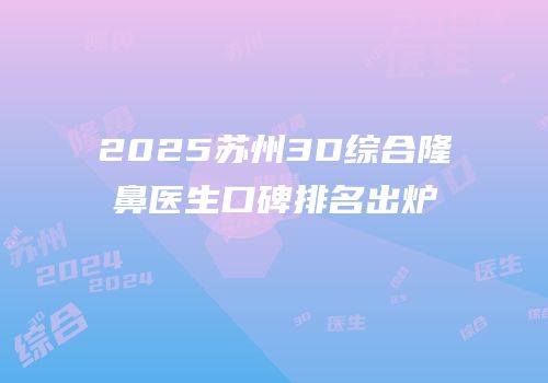 2025苏州3D综合隆鼻医生口碑排名出炉