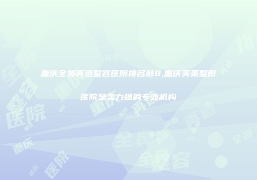 重庆全鼻再造整容医院排名前8,重庆美莱整形医院是实力强的专业机构