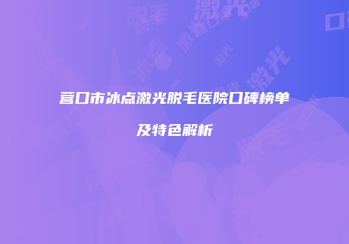 营口市冰点激光脱毛医院口碑榜单及特色解析
