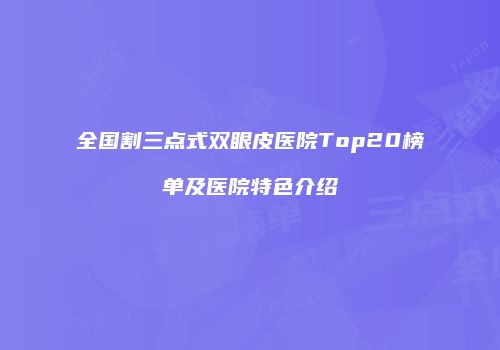 全国割三点式双眼皮医院Top20榜单及医院特色介绍