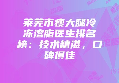 莱芜市瘦大腿冷冻溶脂医生排名榜：技术精湛，口碑俱佳