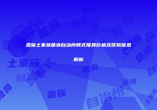 恩施土家族苗族自治州韩式隆鼻价格及医院信息解析