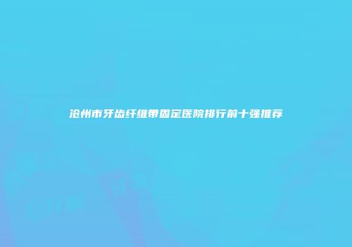 沧州市牙齿纤维带固定医院排行前十强推荐