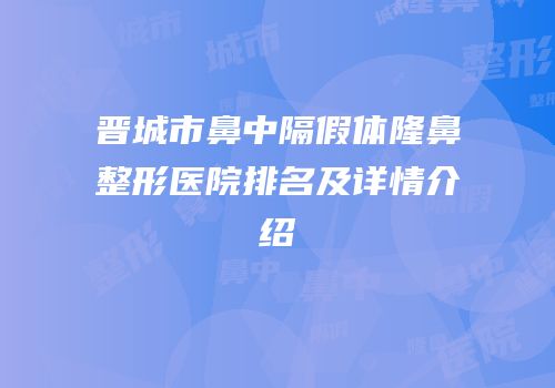 晋城市鼻中隔假体隆鼻整形医院排名及详情介绍