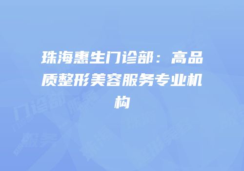 珠海惠生门诊部：高品质整形美容服务专业机构