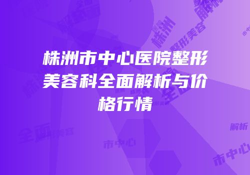 株洲市中心医院整形美容科全面解析与价格行情