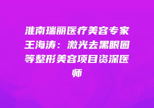 淮南瑞丽医疗美容专家王海涛：激光去黑眼圈等整形美容项目资深医师