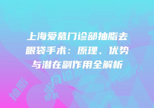 上海爱慕门诊部抽脂去眼袋手术：原理、优势与潜在副作用全解析