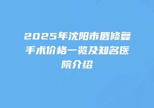 2025年沈阳市唇修复手术价格一览及知名医院介绍