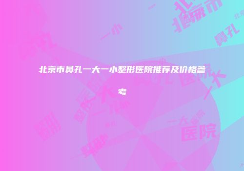 北京市鼻孔一大一小整形医院推荐及价格参考