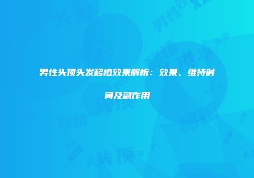 男性头顶头发移植效果解析：效果、维持时间及副作用