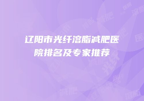 辽阳市光纤溶脂减肥医院排名及专家推荐