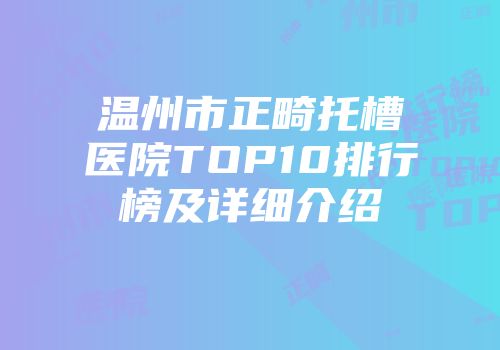 温州市正畸托槽医院TOP10排行榜及详细介绍