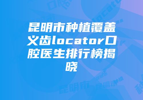昆明市种植覆盖义齿locator口腔医生排行榜揭晓