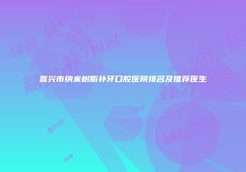 嘉兴市纳米树脂补牙口腔医院排名及推荐医生