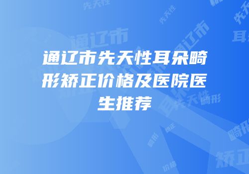 通辽市先天性耳朵畸形矫正价格及医院医生推荐