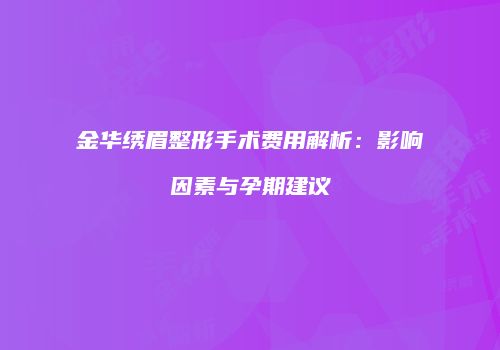 金华绣眉整形手术费用解析：影响因素与孕期建议