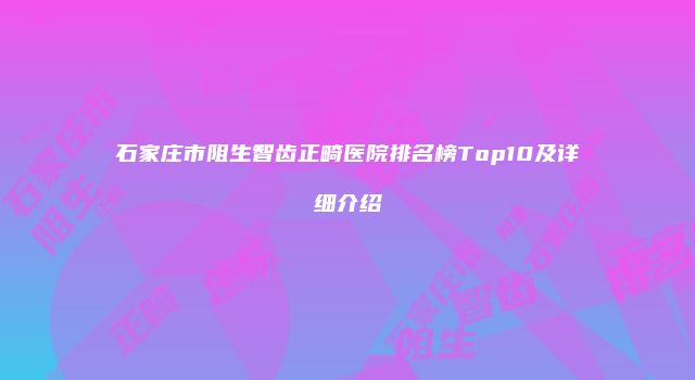 石家庄市阻生智齿正畸医院排名榜Top10及详细介绍