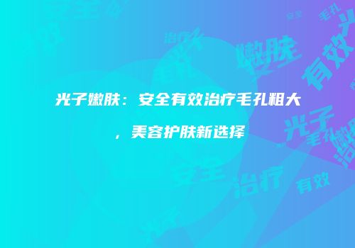 光子嫩肤：安全有效治疗毛孔粗大，美容护肤新选择