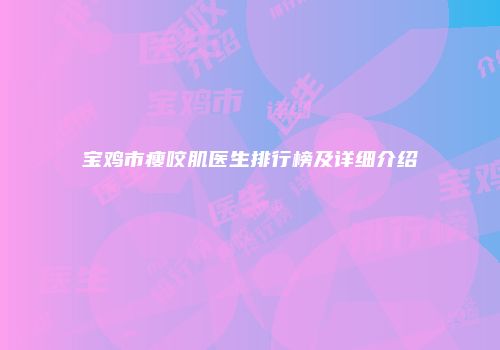 宝鸡市瘦咬肌医生排行榜及详细介绍