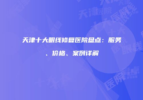 天津十大眼线修复医院盘点：服务、价格、案例详解