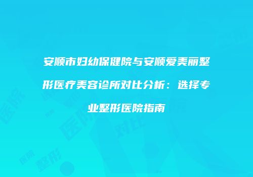 安顺市妇幼保健院与安顺爱美丽整形医疗美容诊所对比分析：选择专业整形医院指南