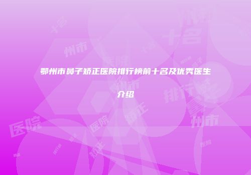 鄂州市鼻子矫正医院排行榜前十名及优秀医生介绍