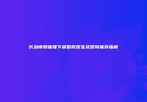 长治市假体隆下颌整形医生及医院推荐指南