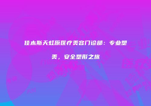 佳木斯天虹原医疗美容门诊部：专业塑美，安全塑形之旅