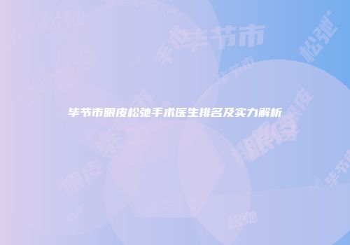 毕节市眼皮松弛手术医生排名及实力解析