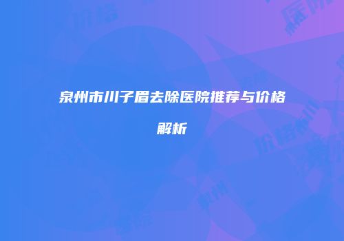 泉州市川子眉去除医院推荐与价格解析