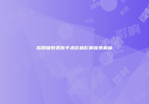 揭阳镭射美肤手术价格影响因素解析