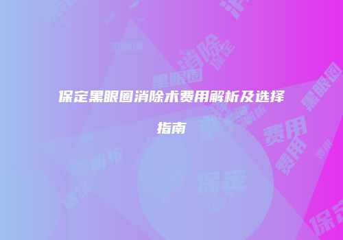 保定黑眼圈消除术费用解析及选择指南