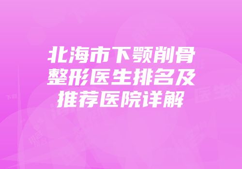 北海市下颚削骨整形医生排名及推荐医院详解