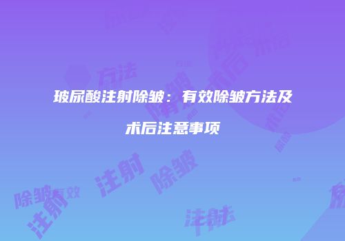 玻尿酸注射除皱：有效除皱方法及术后注意事项