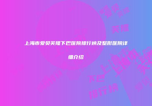 上海市爱贝芙隆下巴医院排行榜及整形医院详细介绍