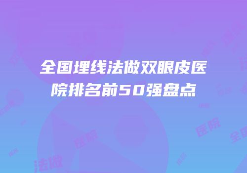 全国埋线法做双眼皮医院排名前50强盘点