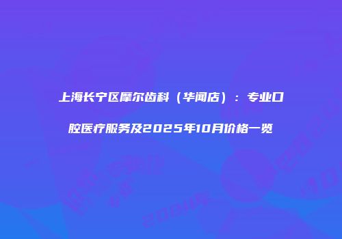 上海长宁区摩尔齿科（华闻店）：专业口腔医疗服务及2025年10月价格一览