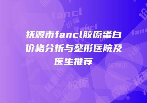 抚顺市fancl胶原蛋白价格分析与整形医院及医生推荐