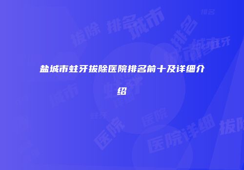 盐城市蛀牙拔除医院排名前十及详细介绍