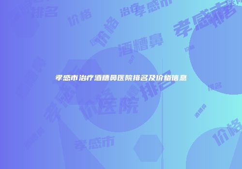 孝感市治疗酒糟鼻医院排名及价格信息