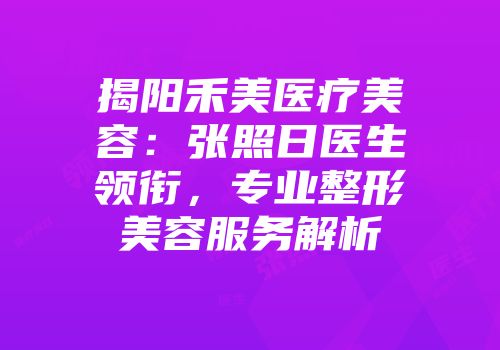 揭阳禾美医疗美容：张照日医生领衔，专业整形美容服务解析