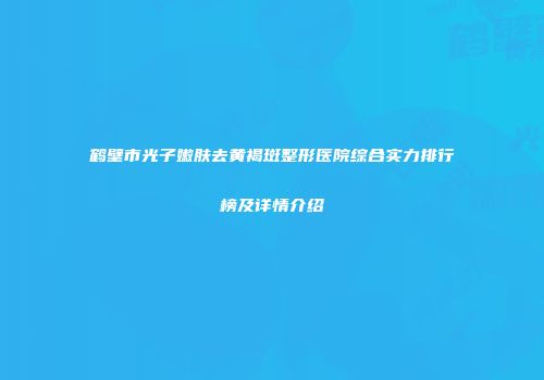 鹤壁市光子嫩肤去黄褐斑整形医院综合实力排行榜及详情介绍