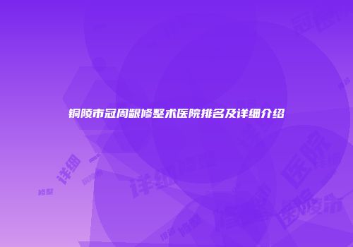 铜陵市冠周龈修整术医院排名及详细介绍