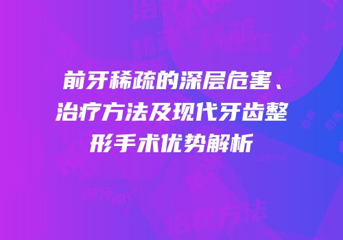 前牙稀疏的深层危害、治疗方法及现代牙齿整形手术优势解析